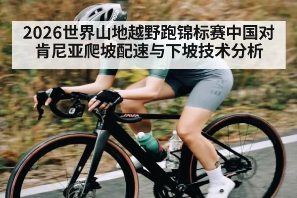 2026世界山地越野跑锦标赛中国对肯尼亚爬坡配速与下坡技术分析