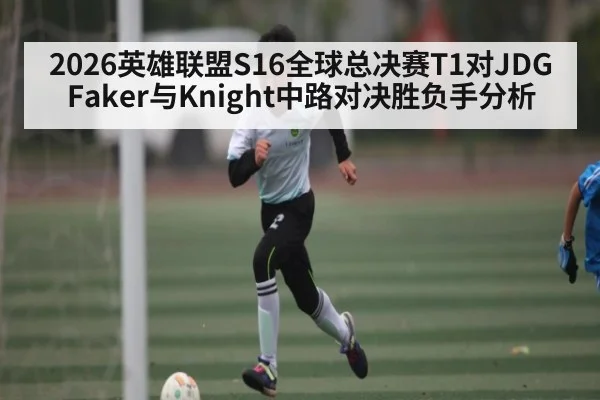2026英雄联盟S16全球总决赛T1对JDG Faker与Knight中路对决胜负手分析